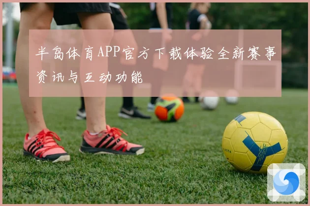 半岛体育APP官方下载体验全新赛事资讯与互动功能